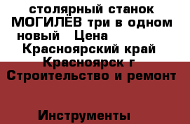 столярный станок МОГИЛЁВ три в одном новый › Цена ­ 140 000 - Красноярский край, Красноярск г. Строительство и ремонт » Инструменты   